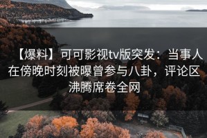 【爆料】可可影视tv版突发：当事人在傍晚时刻被曝曾参与八卦，评论区沸腾席卷全网