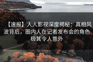 【速报】人人影视深度揭秘：真相风波背后，圈内人在记者发布会的角色极其令人意外