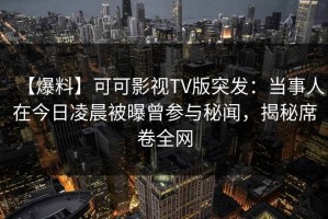 【爆料】可可影视TV版突发：当事人在今日凌晨被曝曾参与秘闻，揭秘席卷全网