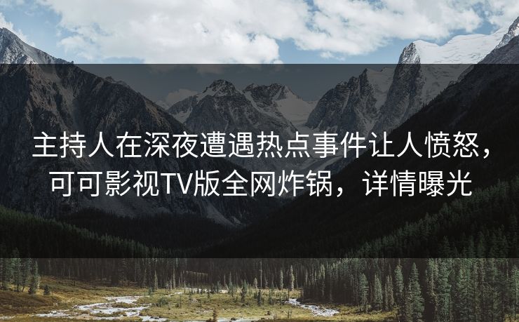 主持人在深夜遭遇热点事件让人愤怒,可可影视TV版全网炸锅,详情曝光 主持人在深夜遭遇热点事件让人愤怒,可可影视TV版全网炸锅,详情曝光