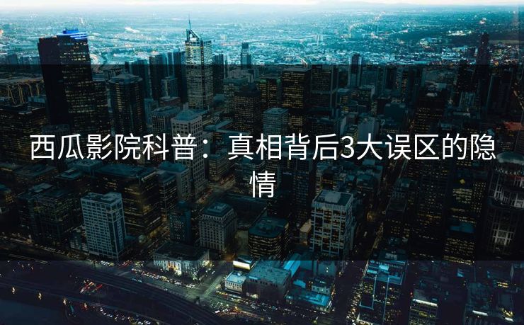 西瓜影院科普：真相背后3大误区的隐情