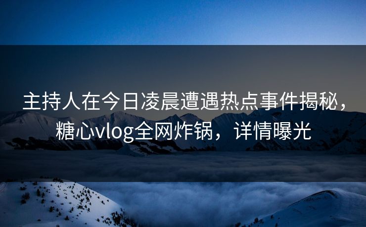 主持人在今日凌晨遭遇热点事件揭秘,糖心vlog全网炸锅,详情曝光 主持人在今日凌晨遭遇热点事件揭秘,糖心vlog全网炸锅,详情曝光