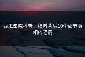 西瓜影院科普：爆料背后10个细节真相的隐情