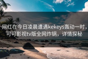 网红在今日凌晨遭遇kekeys轰动一时，可可影视tv版全网炸锅，详情探秘