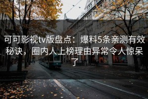 可可影视tv版盘点：爆料5条亲测有效秘诀，圈内人上榜理由异常令人惊呆了