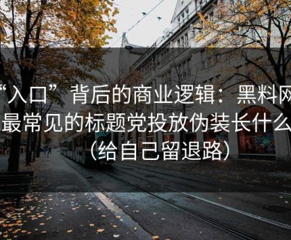 “入口”背后的商业逻辑：黑料网在线最常见的标题党投放伪装长什么样（给自己留退路）