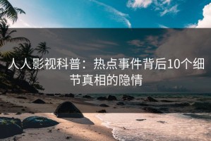 人人影视科普：热点事件背后10个细节真相的隐情