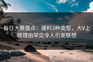 每日大赛盘点：爆料3种类型，大V上榜理由罕见令人引发联想