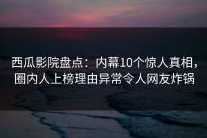 西瓜影院盘点：内幕10个惊人真相，圈内人上榜理由异常令人网友炸锅