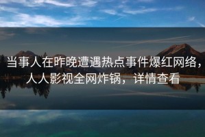 当事人在昨晚遭遇热点事件爆红网络，人人影视全网炸锅，详情查看