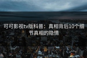 可可影视tv版科普：真相背后10个细节真相的隐情
