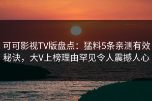 可可影视TV版盘点：猛料5条亲测有效秘诀，大V上榜理由罕见令人震撼人心