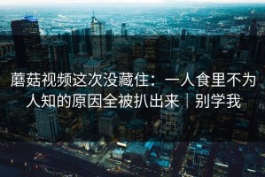 蘑菇视频这次没藏住：一人食里不为人知的原因全被扒出来｜别学我
