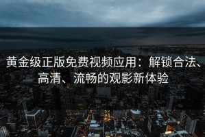 黄金级正版免费视频应用：解锁合法、高清、流畅的观影新体验