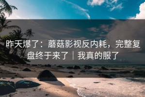 昨天爆了：蘑菇影视反内耗，完整复盘终于来了｜我真的服了