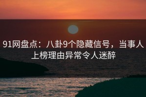 91网盘点：八卦9个隐藏信号，当事人上榜理由异常令人迷醉