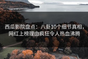 西瓜影院盘点：八卦10个细节真相，网红上榜理由疯狂令人热血沸腾