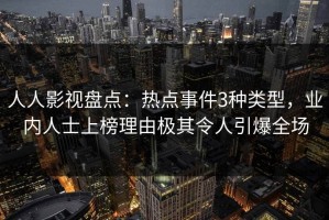 人人影视盘点：热点事件3种类型，业内人士上榜理由极其令人引爆全场