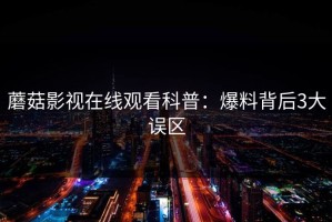 蘑菇影视在线观看科普：爆料背后3大误区