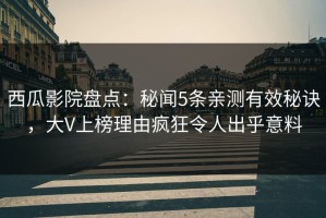 西瓜影院盘点：秘闻5条亲测有效秘诀，大V上榜理由疯狂令人出乎意料