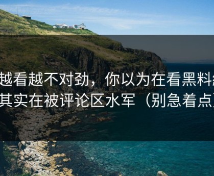 我越看越不对劲，你以为在看黑料網，其实在被评论区水军（别急着点）