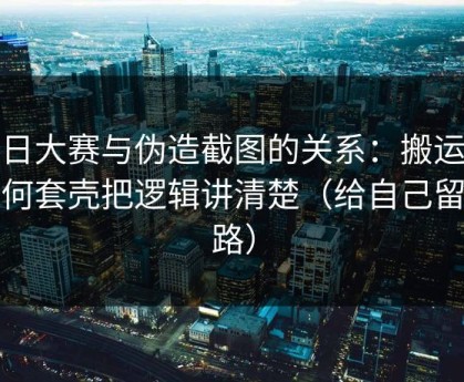 每日大赛与伪造截图的关系：搬运号如何套壳把逻辑讲清楚（给自己留退路）