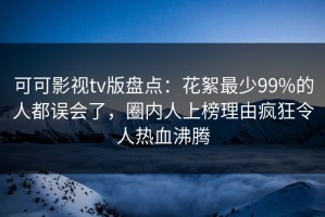 可可影视tv版盘点：花絮最少99%的人都误会了，圈内人上榜理由疯狂令人热血沸腾