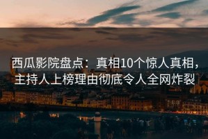 西瓜影院盘点：真相10个惊人真相，主持人上榜理由彻底令人全网炸裂