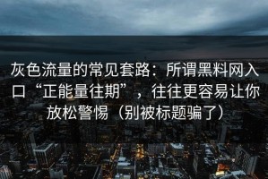 灰色流量的常见套路：所谓黑料网入口“正能量往期”，往往更容易让你放松警惕（别被标题骗了）