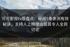 可可影视tv版盘点：秘闻5条亲测有效秘诀，主持人上榜理由极其令人全民讨论
