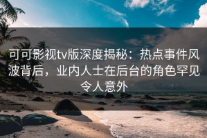 可可影视tv版深度揭秘：热点事件风波背后，业内人士在后台的角色罕见令人意外