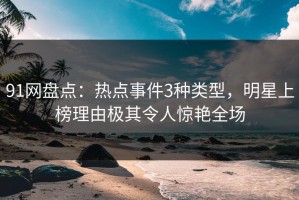 91网盘点：热点事件3种类型，明星上榜理由极其令人惊艳全场