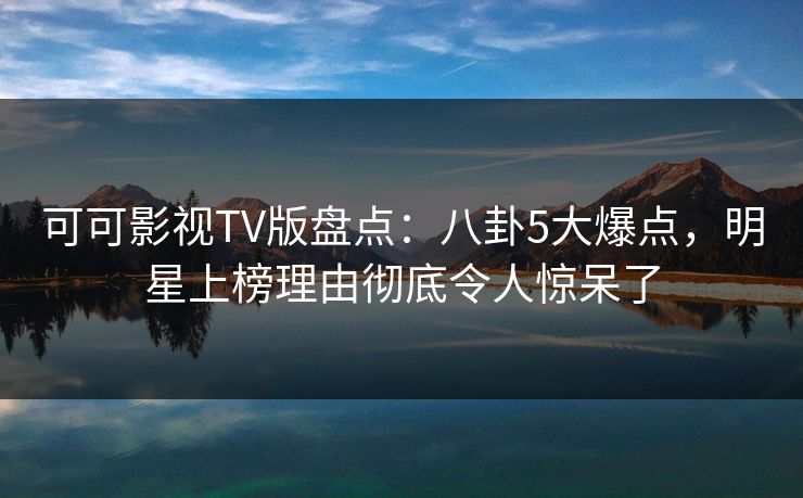 可可影视TV版盘点：八卦5大爆点，明星上榜理由彻底令人惊呆了