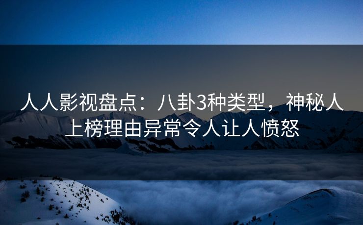 人人影视盘点:八卦3种类型,神秘人上榜理由异常令人让人愤怒 人人影视盘点:八卦3种类型,神秘人上榜理由异常令人让人愤怒