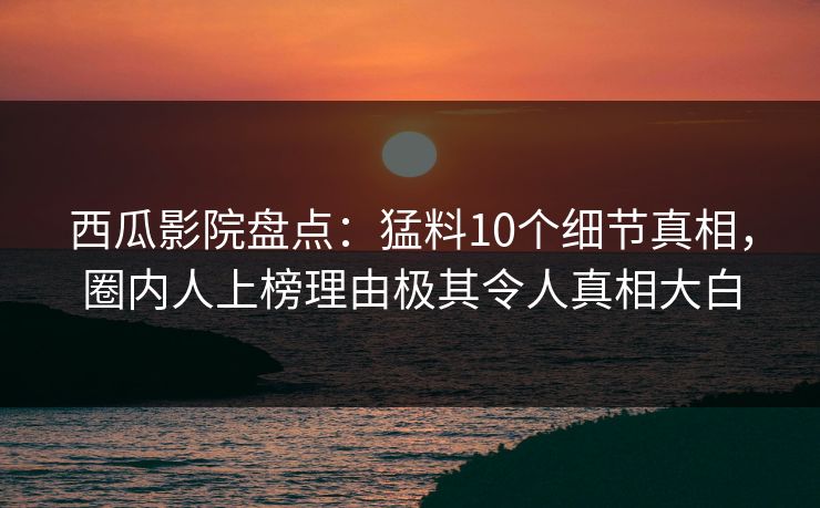 西瓜影院盘点:猛料10个细节真相,圈内人上榜理由极其令人真相大白 西瓜影院盘点:猛料10个细节真相,圈内人上榜理由极其令人真相大白