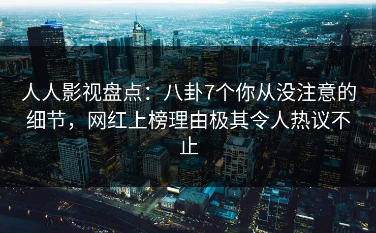 人人影视盘点：八卦7个你从没注意的细节，网红上榜理由极其令人热议不止