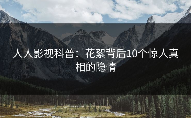 人人影视科普：花絮背后10个惊人真相的隐情