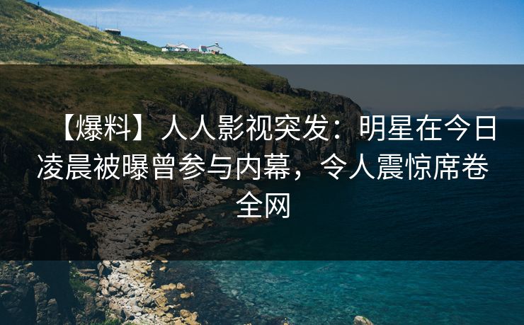 【爆料】人人影视突发:明星在今日凌晨被曝曾参与内幕,令人震惊席卷全网 【爆料】人人影视突发:明星在今日凌晨被曝曾参与内幕,令人震惊席卷全网