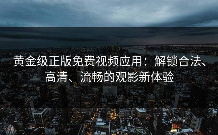 黄金级正版免费视频应用:解锁合法、高清、流畅的观影新体验 黄金级正版免费视频应用:解锁合法、高清、流畅的观影新体验