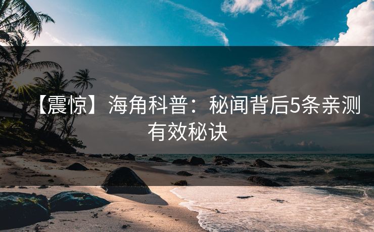 【震惊】海角科普：秘闻背后5条亲测有效秘诀