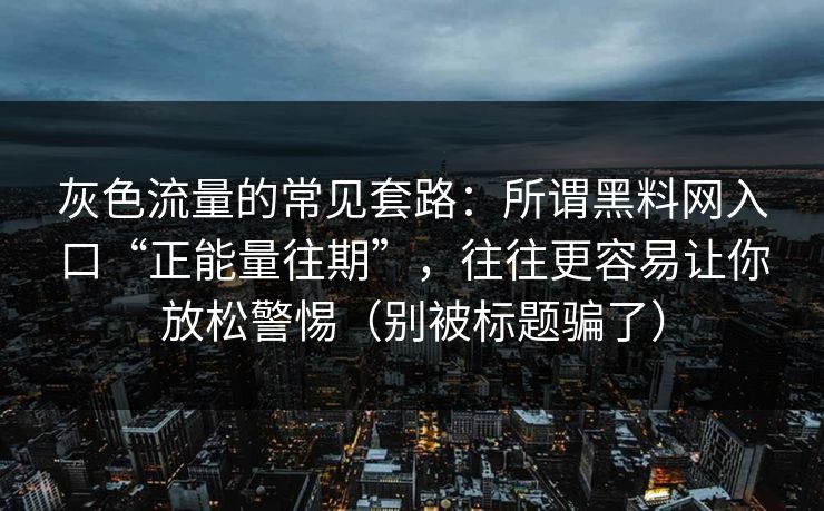 灰色流量的常见套路：所谓黑料网入口“正能量往期”，往往更容易让你放松警惕（别被标题骗了）