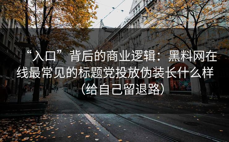 “入口”背后的商业逻辑:黑料网在线最常见的标题党投放伪装长什么样(给自己留退路) “入口”背后的商业逻辑:黑料网在线最常见的标题党投放伪装长什么样(给自己留退路)