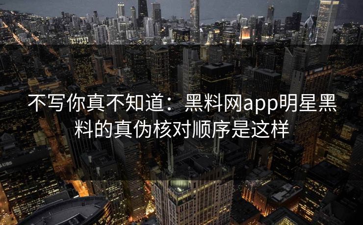 不写你真不知道：黑料网app明星黑料的真伪核对顺序是这样