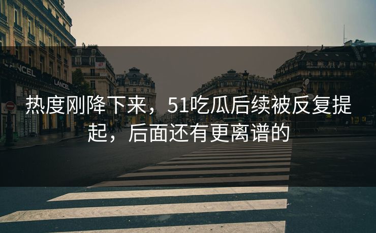 热度刚降下来,51吃瓜后续被反复提起,后面还有更离谱的 热度刚降下来,51吃瓜后续被反复提起,后面还有更离谱的